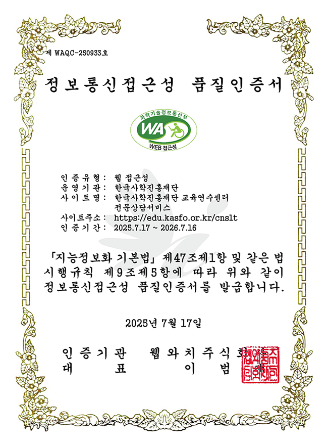 제 'WAQC-250933'호 '정보통신접근성 품질인증서 과학기술정보통신부 WEB 접근성인증유형: 웹 접근성운영기관: 한국사학진흥재단사이트명: 한국사학진흥재단 교육연수센터사이트주소: https://edu.kasfo.or.kr/cnslt인증기간: 2025.7.17 - 2026.7.16지능정보화 기본법 제47조제1항 및 같은 법 시행규칙 제9조제5항에 따라 위와 같이 정보통신접근성 품질인증서를 발급합니다.2025년 7월 17일인증기관 웹와치주식회사대표 이범재