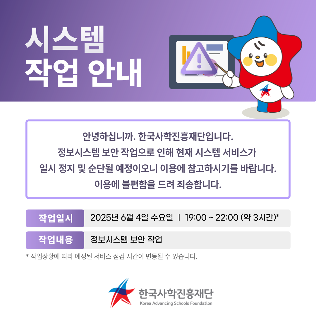 안녕하십니까. 한국사학진흥재단 교육연수센터입니다. 정보시스템 보안 작업으로 인해 현재 시스템 서비스가 일시 정지 및 순단될 예정이오니 이용에 참고하시기를 바랍니다. 이용에 불편함을 드려 죄송합니다. 작업 일시 ; 2025년 6월 4일 수요일 19:00 ~ 22:00 (약 3시간) 작업 내용 : 정보시스템 보안 작업 작업 상황에 따라 예정된 서비스 점검 시간이 변경될 수 있습니다.